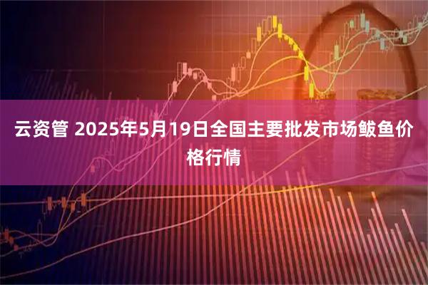 云资管 2025年5月19日全国主要批发市场鲅鱼价格行情