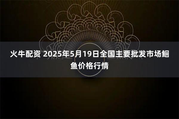 火牛配资 2025年5月19日全国主要批发市场鮰鱼价格行情