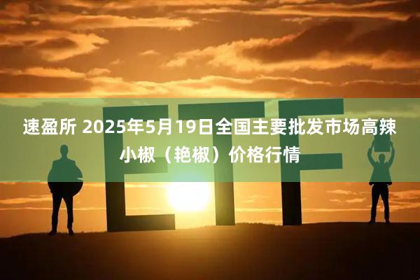 速盈所 2025年5月19日全国主要批发市场高辣小椒（艳椒）价格行情