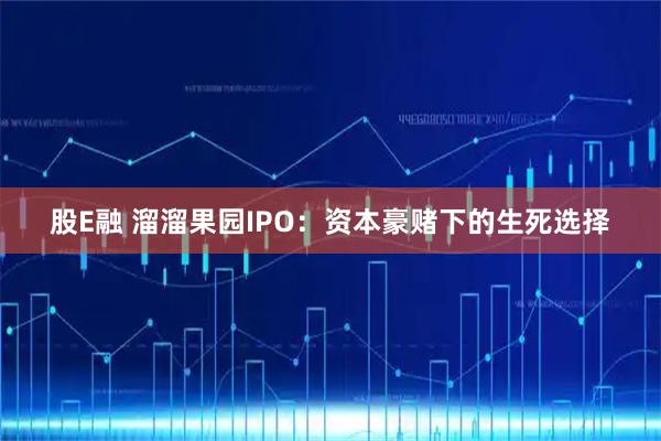 股E融 溜溜果园IPO：资本豪赌下的生死选择