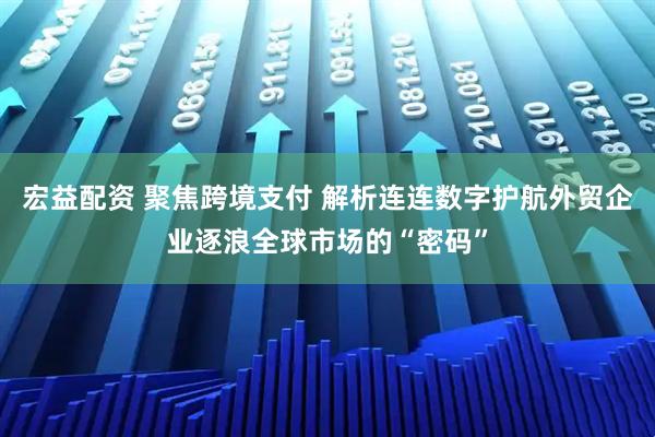 宏益配资 聚焦跨境支付 解析连连数字护航外贸企业逐浪全球市场的“密码”