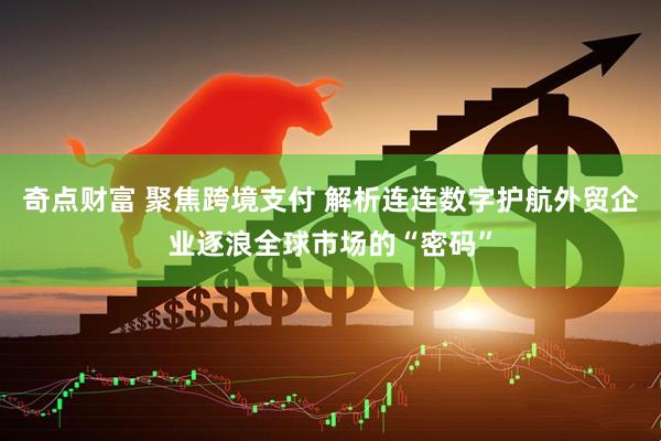 奇点财富 聚焦跨境支付 解析连连数字护航外贸企业逐浪全球市场的“密码”