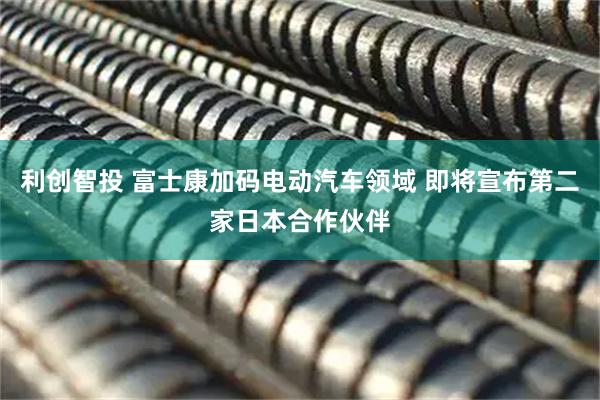 利创智投 富士康加码电动汽车领域 即将宣布第二家日本合作伙伴