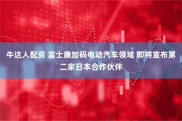 牛达人配资 富士康加码电动汽车领域 即将宣布第二家日本合作伙伴