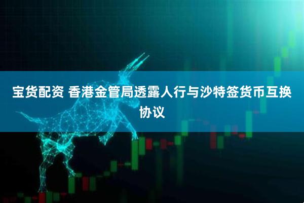 宝货配资 香港金管局透露人行与沙特签货币互换协议