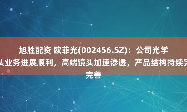 旭胜配资 欧菲光(002456.SZ)：公司光学镜头业务进展顺利，高端镜头加速渗透，产品结构持续完善