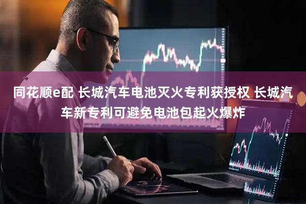 同花顺e配 长城汽车电池灭火专利获授权 长城汽车新专利可避免电池包起火爆炸