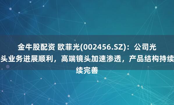 金牛股配资 欧菲光(002456.SZ)：公司光学镜头业务进展顺利，高端镜头加速渗透，产品结构持续完善