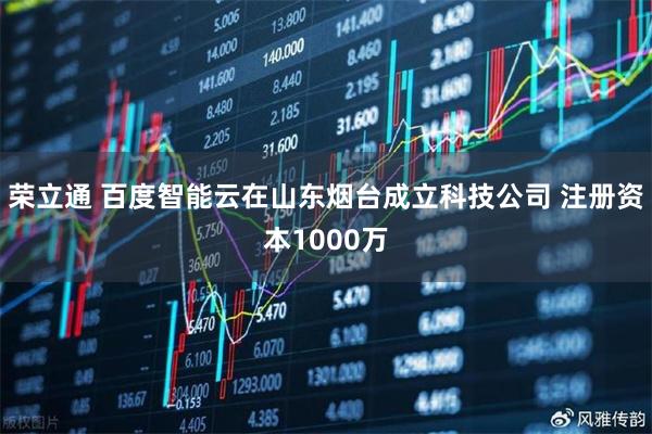 荣立通 百度智能云在山东烟台成立科技公司 注册资本1000万