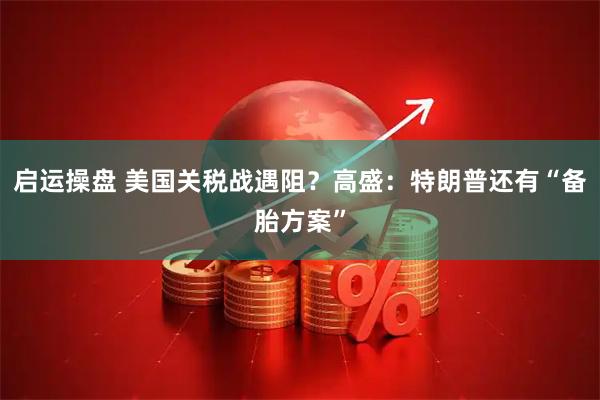 启运操盘 美国关税战遇阻？高盛：特朗普还有“备胎方案”