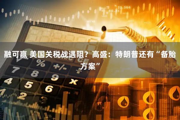 融可赢 美国关税战遇阻？高盛：特朗普还有“备胎方案”
