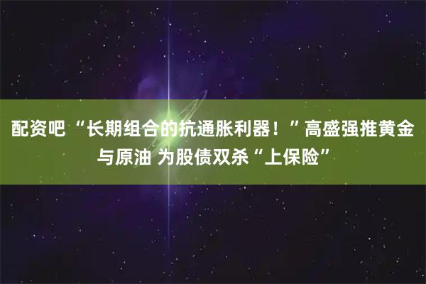 配资吧 “长期组合的抗通胀利器！”高盛强推黄金与原油 为股债双杀“上保险”