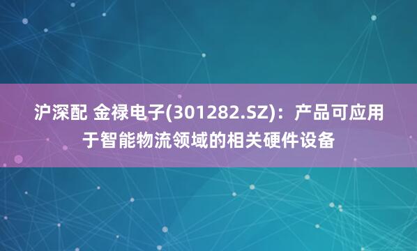 沪深配 金禄电子(301282.SZ)：产品可应用于智能物流领域的相关硬件设备