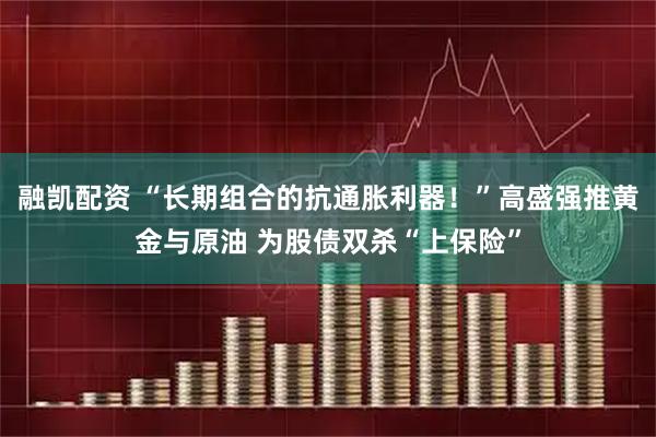 融凯配资 “长期组合的抗通胀利器！”高盛强推黄金与原油 为股债双杀“上保险”