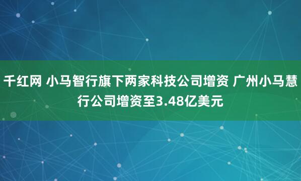 千红网 小马智行旗下两家科技公司增资 广州小马慧行公司增资至3.48亿美元