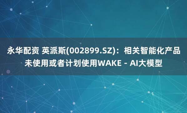 永华配资 英派斯(002899.SZ)：相关智能化产品未使用或者计划使用WAKE - AI大模型