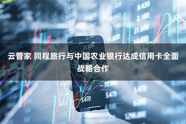 云管家 同程旅行与中国农业银行达成信用卡全面战略合作