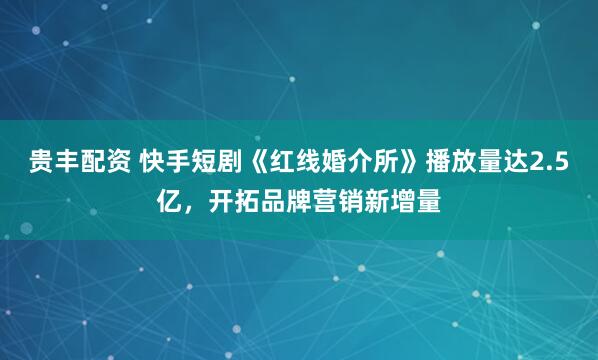贵丰配资 快手短剧《红线婚介所》播放量达2.5亿，开拓品牌营销新增量