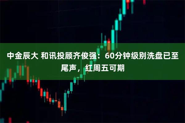 中金辰大 和讯投顾齐俊强：60分钟级别洗盘已至尾声，红周五可期