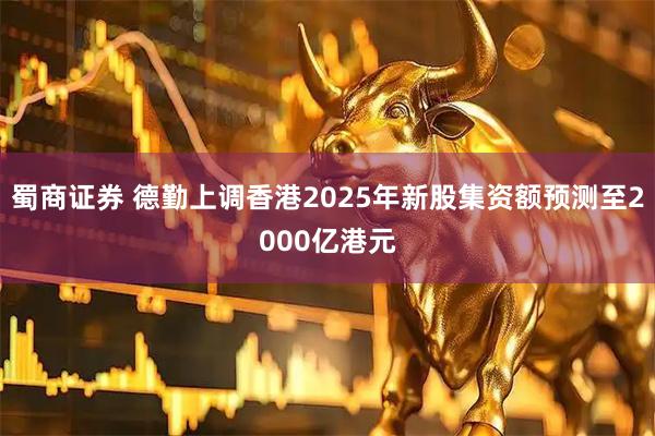 蜀商证券 德勤上调香港2025年新股集资额预测至2000亿港元