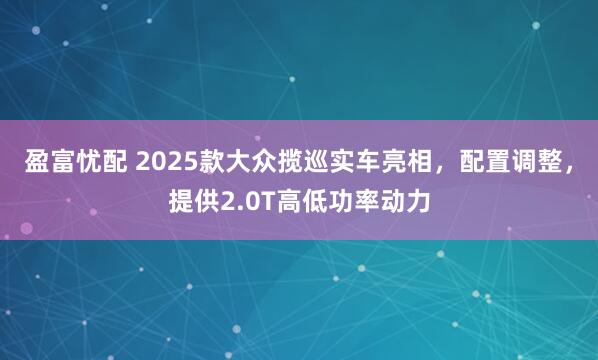 盈富忧配 2025款大众揽巡实车亮相，配置调整，提供2.0T高低功率动力