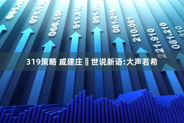 319策略 戚建庄‖世说新语:大声若希