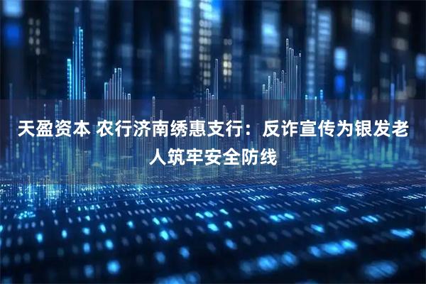 天盈资本 农行济南绣惠支行：反诈宣传为银发老人筑牢安全防线