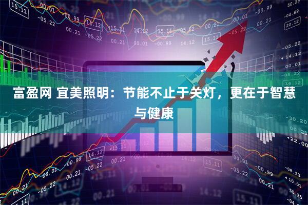 富盈网 宜美照明：节能不止于关灯，更在于智慧与健康