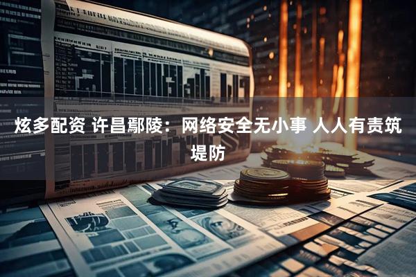 炫多配资 许昌鄢陵：网络安全无小事 人人有责筑堤防