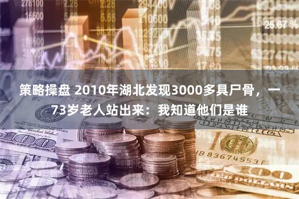 策略操盘 2010年湖北发现3000多具尸骨，一73岁老人站出来：我知道他们是谁