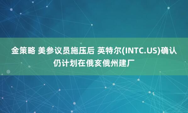 金策略 美参议员施压后 英特尔(INTC.US)确认仍计划在俄亥俄州建厂
