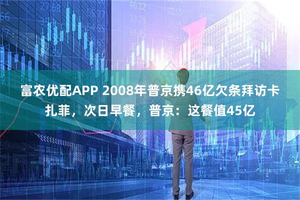 富农优配APP 2008年普京携46亿欠条拜访卡扎菲，次日早餐，普京：这餐值45亿