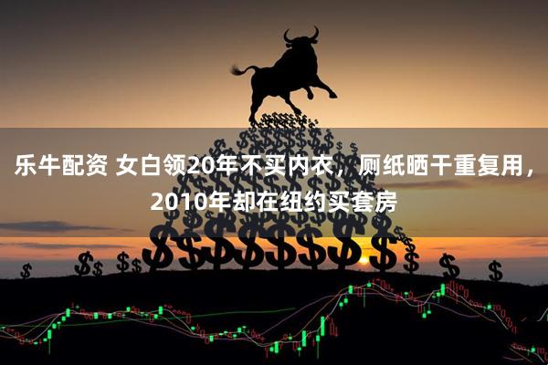 乐牛配资 女白领20年不买内衣，厕纸晒干重复用，2010年却在纽约买套房
