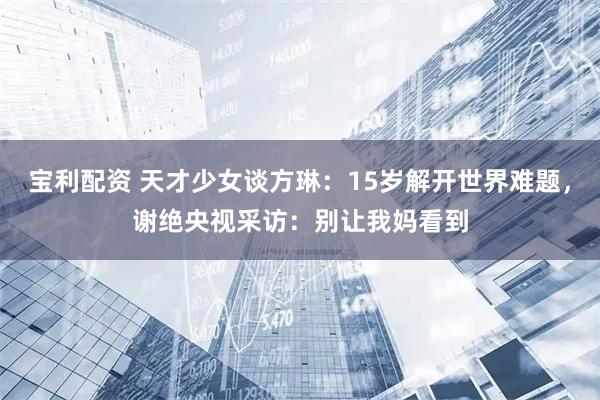 宝利配资 天才少女谈方琳：15岁解开世界难题，谢绝央视采访：别让我妈看到