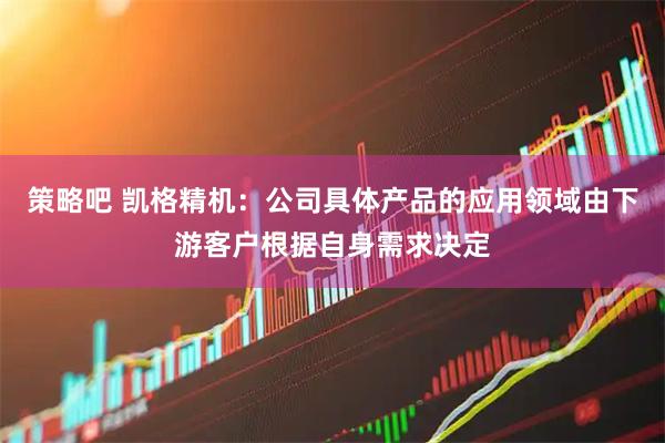 策略吧 凯格精机：公司具体产品的应用领域由下游客户根据自身需求决定