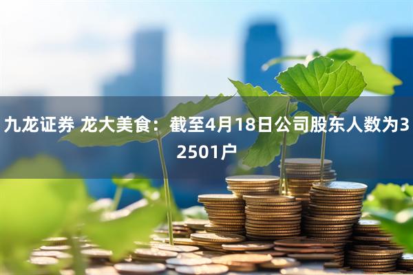 九龙证券 龙大美食：截至4月18日公司股东人数为32501户