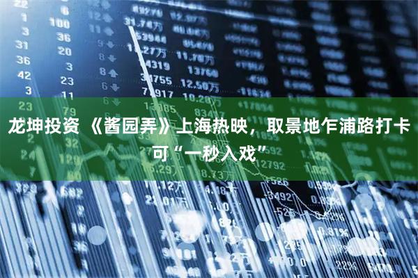 龙坤投资 《酱园弄》上海热映，取景地乍浦路打卡可“一秒入戏”