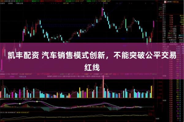 凯丰配资 汽车销售模式创新,不能突破公平交易红线