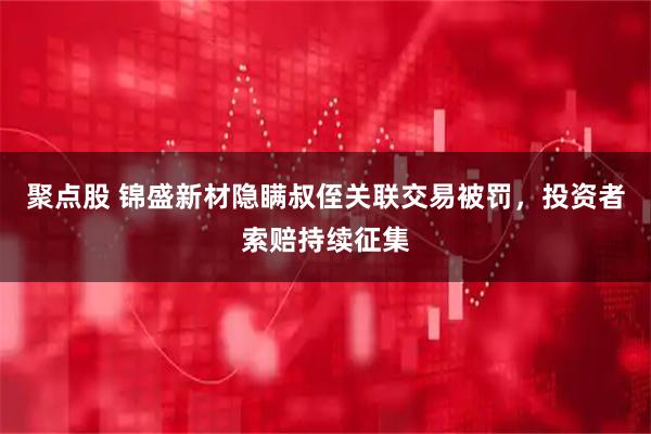 聚点股 锦盛新材隐瞒叔侄关联交易被罚,投资者索赔持续征集