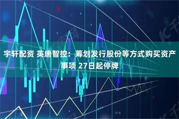 宇轩配资 英唐智控：筹划发行股份等方式购买资产事项 27日起停牌