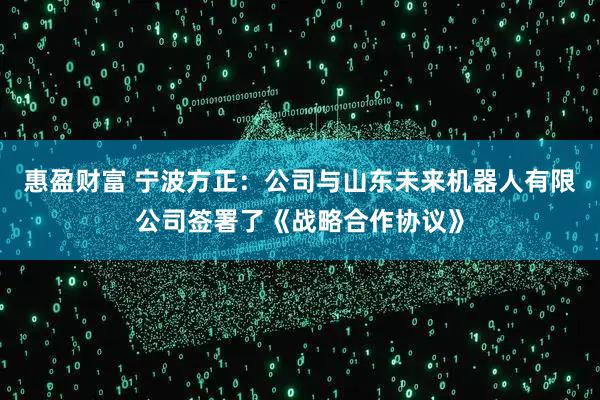 惠盈财富 宁波方正:公司与山东未来机器人有限公司签署了《战略合作协议》