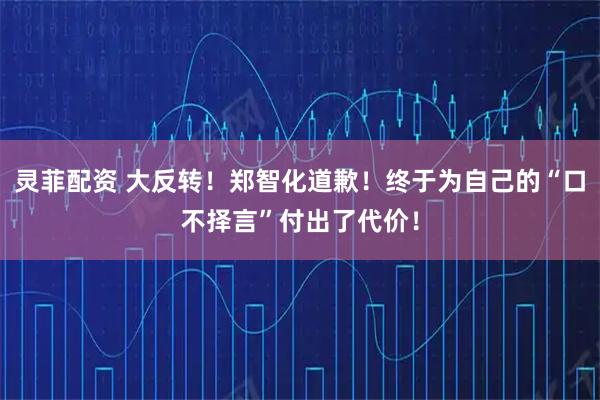 灵菲配资 大反转!郑智化道歉!终于为自己的“口不择言”付出了代价!