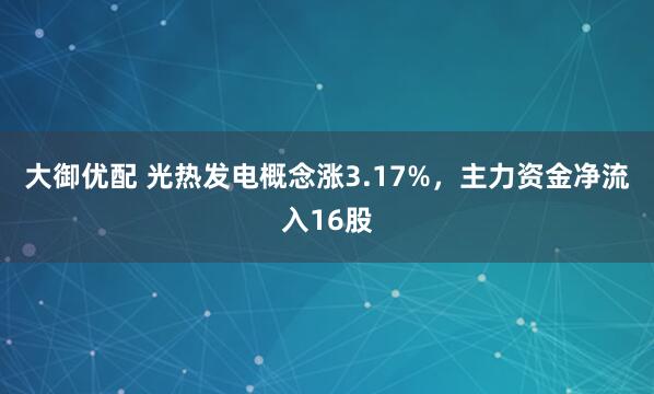 大御优配 光热发电概念涨3.17%,主力资金净流入16股