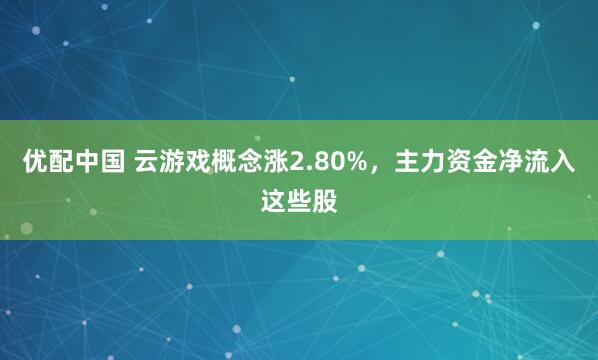 优配中国 云游戏概念涨2.80%,主力资金净流入这些股