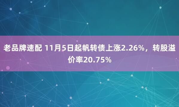 老品牌速配 11月5日起帆转债上涨2.26%,转股溢价率20.75%