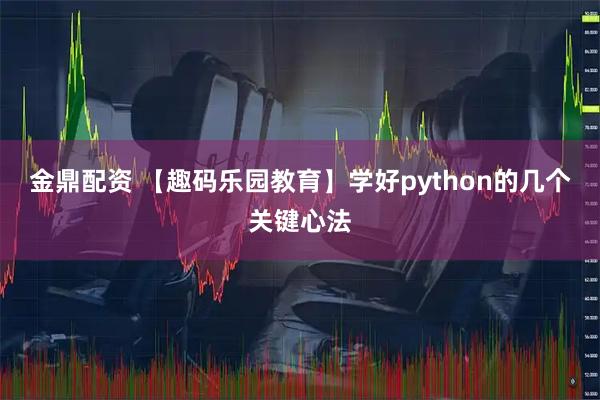 金鼎配资 【趣码乐园教育】学好python的几个关键心法