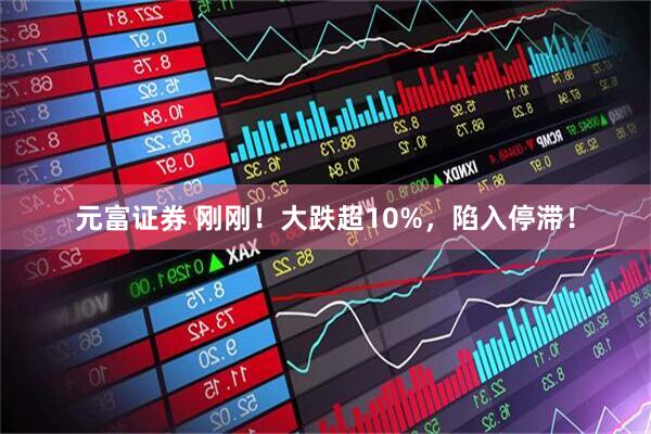 元富证券 刚刚！大跌超10%，陷入停滞！