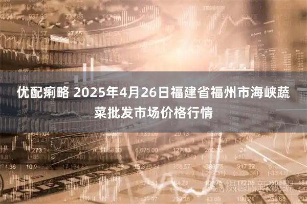 优配痢略 2025年4月26日福建省福州市海峡蔬菜批发市场价格行情