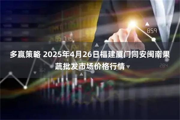 多赢策略 2025年4月26日福建厦门同安闽南果蔬批发市场价格行情