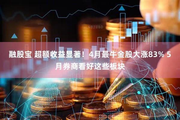 融股宝 超额收益显著!4月最牛金股大涨83% 5月券商看好这些板块
